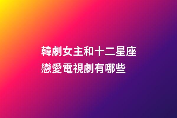 韓劇女主和十二星座戀愛電視劇有哪些-第1張-星座運(yùn)勢-玄機(jī)派