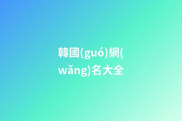 韓國(guó)網(wǎng)名大全（韓國(guó)女網(wǎng)名中文）