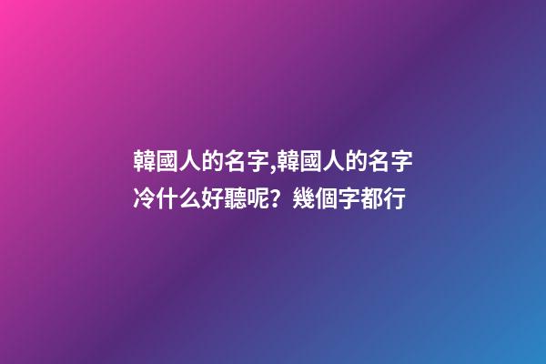 韓國人的名字,韓國人的名字冷什么好聽呢？幾個字都行