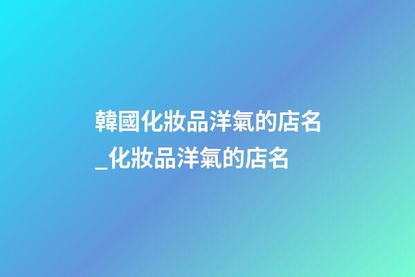 韓國化妝品洋氣的店名_化妝品洋氣的店名-第1張-店鋪起名-玄機(jī)派