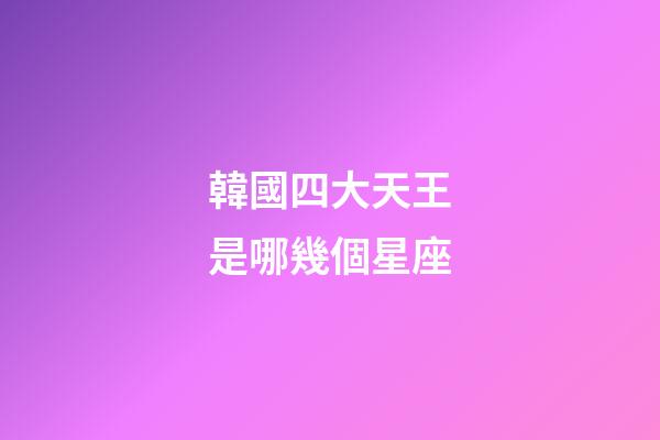 韓國四大天王是哪幾個星座-第1張-星座運勢-玄機派