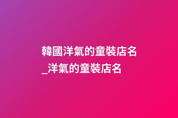 韓國洋氣的童裝店名_洋氣的童裝店名-第1張-店鋪起名-玄機派