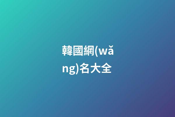 韓國網(wǎng)名大全（韓國女網(wǎng)名中文）