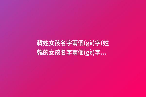 韓姓女孩名字兩個(gè)字(姓韓的女孩名字兩個(gè)字霸氣)