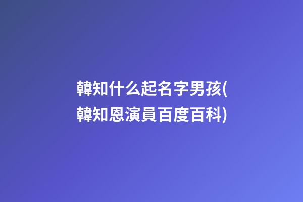 韓知什么起名字男孩(韓知恩演員百度百科)