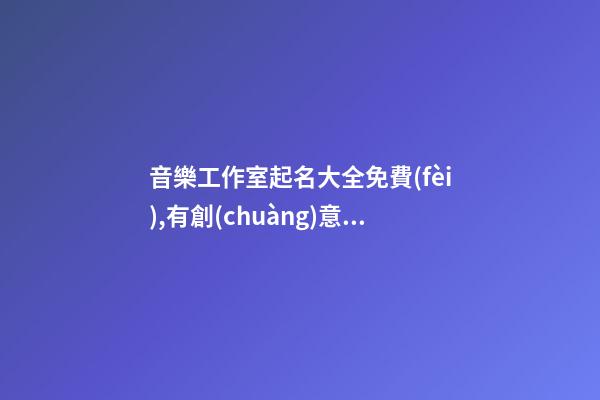 音樂工作室起名大全免費(fèi),有創(chuàng)意的音樂機(jī)構(gòu)名字,起名之家-第1張-店鋪起名-玄機(jī)派