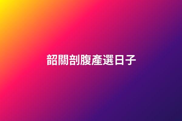 韶關剖腹產選日子