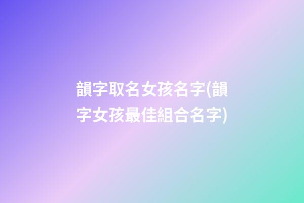 韻字取名女孩名字(韻字女孩最佳組合名字)