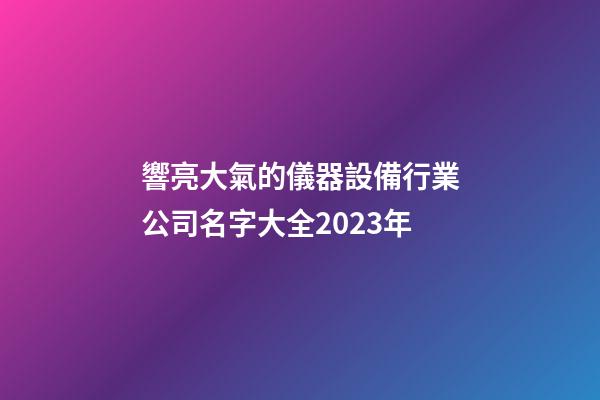 響亮大氣的儀器設備行業公司名字大全2023年