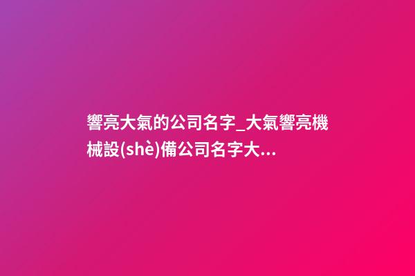 響亮大氣的公司名字_大氣響亮機械設(shè)備公司名字大全-第1張-公司起名-玄機派
