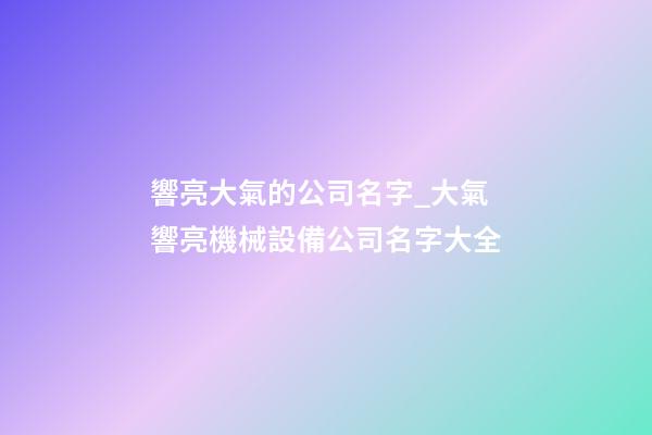 響亮大氣的公司名字_大氣響亮機械設備公司名字大全