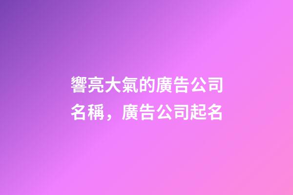響亮大氣的廣告公司名稱，廣告公司起名-第1張-公司起名-玄機(jī)派