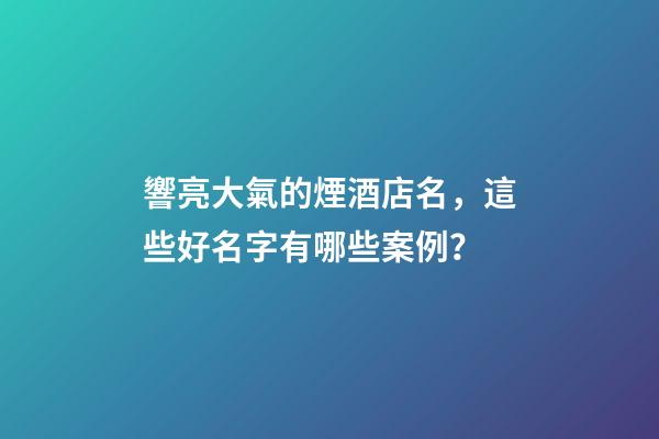 響亮大氣的煙酒店名，這些好名字有哪些案例？
