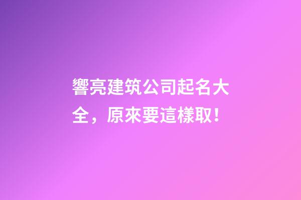 響亮建筑公司起名大全，原來要這樣取！