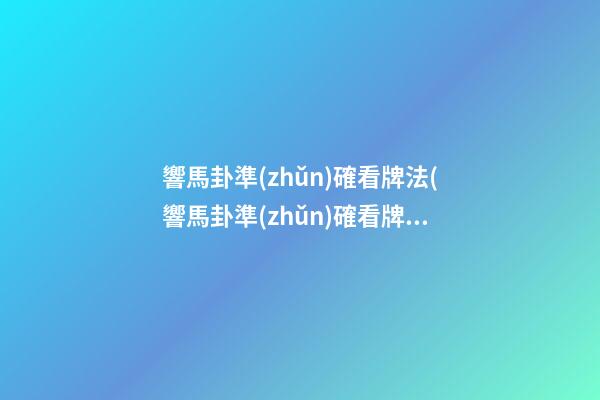 響馬卦準(zhǔn)確看牌法(響馬卦準(zhǔn)確看牌法視頻)