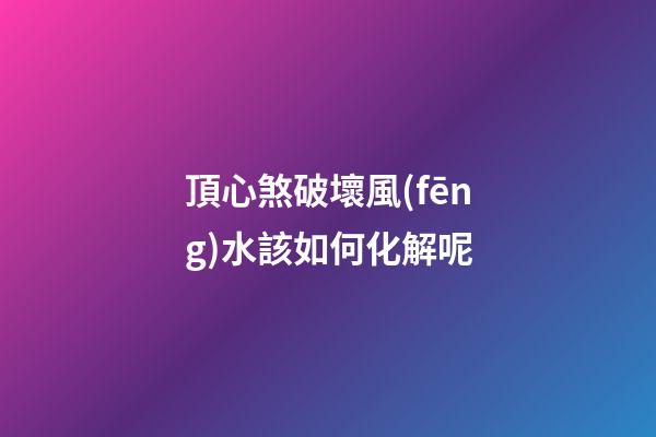 頂心煞破壞風(fēng)水該如何化解呢