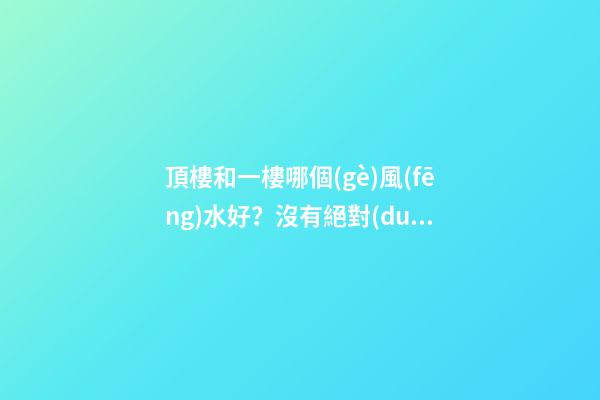 頂樓和一樓哪個(gè)風(fēng)水好？沒有絕對(duì)的好與壞