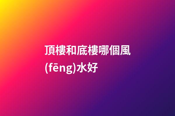 頂樓和底樓哪個風(fēng)水好