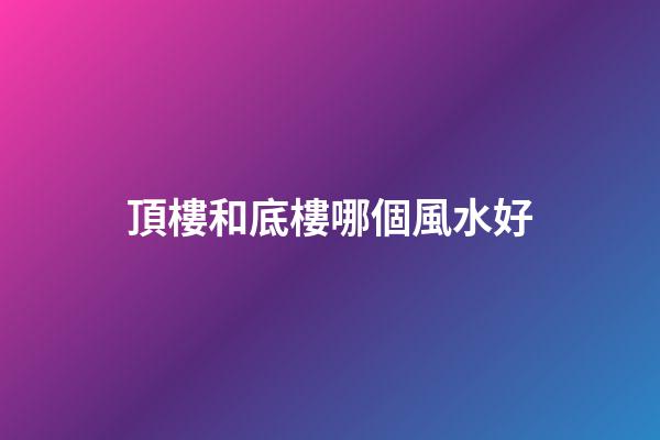 頂樓和底樓哪個風水好
