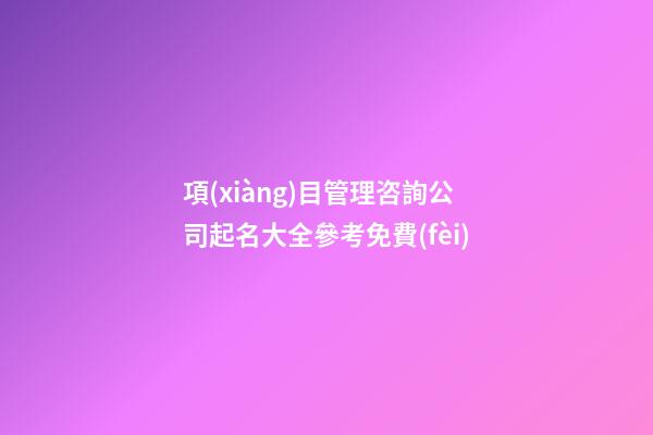 項(xiàng)目管理咨詢公司起名大全參考免費(fèi)-第1張-公司起名-玄機(jī)派