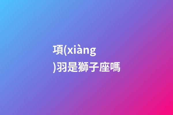項(xiàng)羽是獅子座嗎-第1張-星座運(yùn)勢(shì)-玄機(jī)派