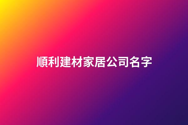 順利建材家居公司名字-第1張-公司起名-玄機派