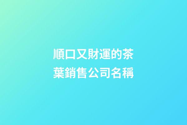 順口又財運的茶葉銷售公司名稱-第1張-公司起名-玄機派