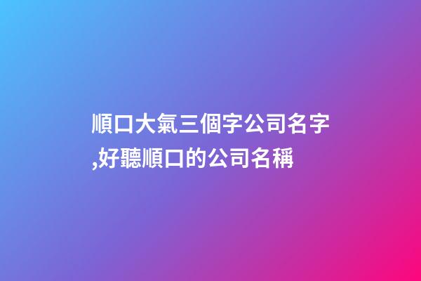 順口大氣三個字公司名字,好聽順口的公司名稱-第1張-公司起名-玄機派