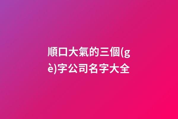 順口大氣的三個(gè)字公司名字大全-第1張-公司起名-玄機(jī)派