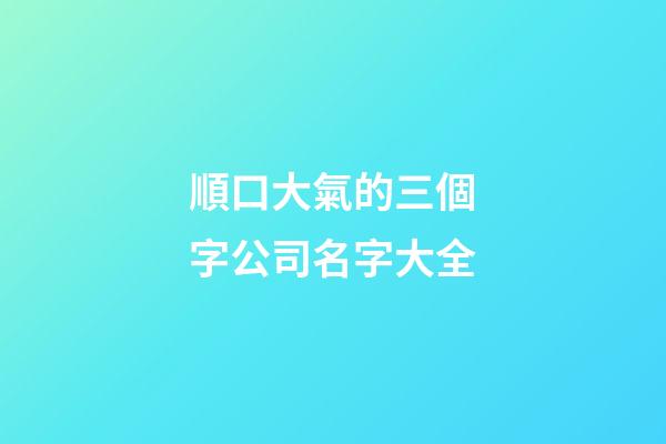 順口大氣的三個字公司名字大全-第1張-公司起名-玄機派