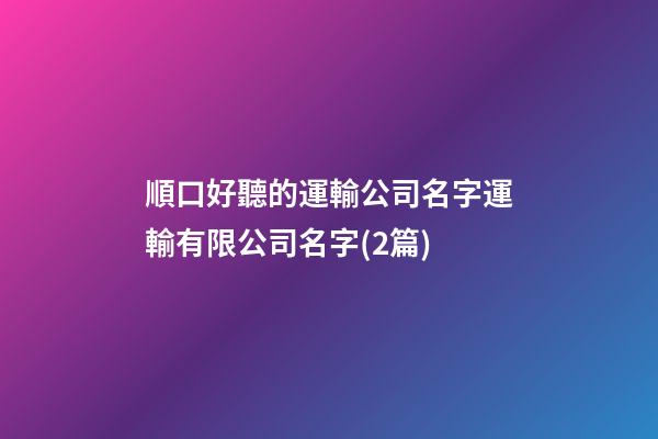 順口好聽的運輸公司名字運輸有限公司名字(2篇)-第1張-公司起名-玄機派