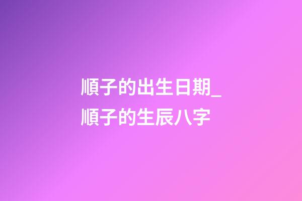 順子的出生日期_順子的生辰八字