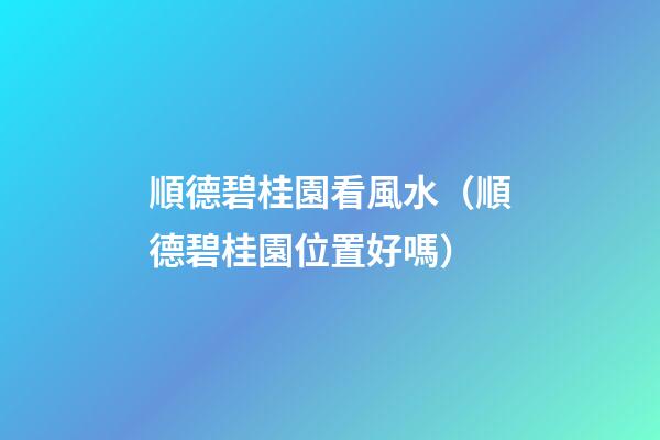 順德碧桂園看風水（順德碧桂園位置好嗎）