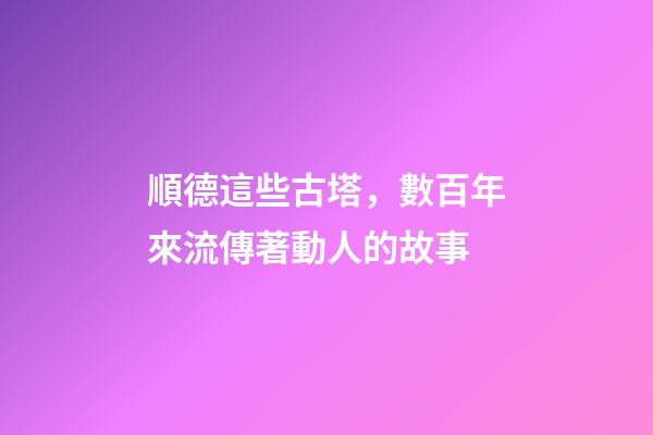 順德這些古塔，數百年來流傳著動人的故事