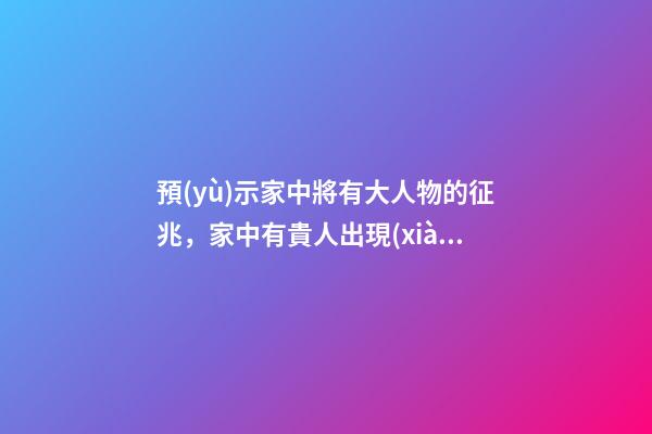 預(yù)示家中將有大人物的征兆，家中有貴人出現(xiàn)的預(yù)兆