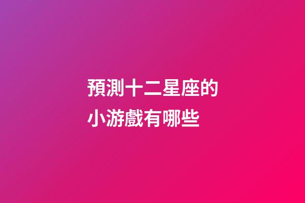 預測十二星座的小游戲有哪些-第1張-星座運勢-玄機派