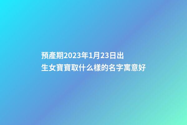預產期2023年1月23日出生女寶寶取什么樣的名字寓意好