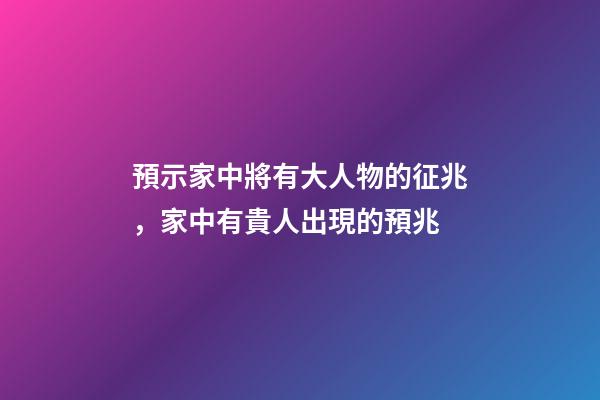 預示家中將有大人物的征兆，家中有貴人出現的預兆