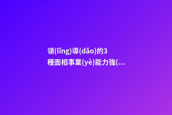 領(lǐng)導(dǎo)的3種面相事業(yè)能力強(qiáng)