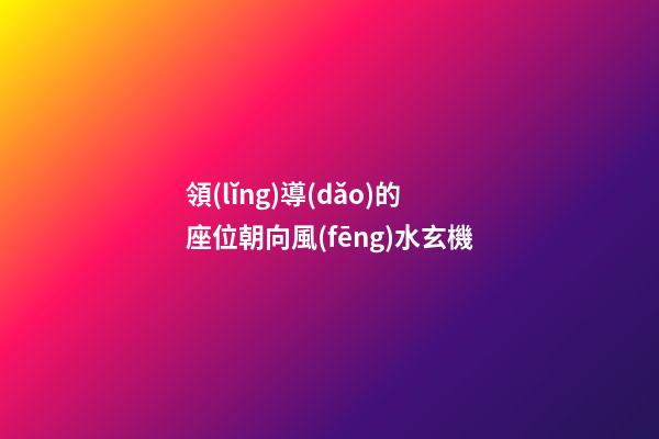 領(lǐng)導(dǎo)的座位朝向風(fēng)水玄機
