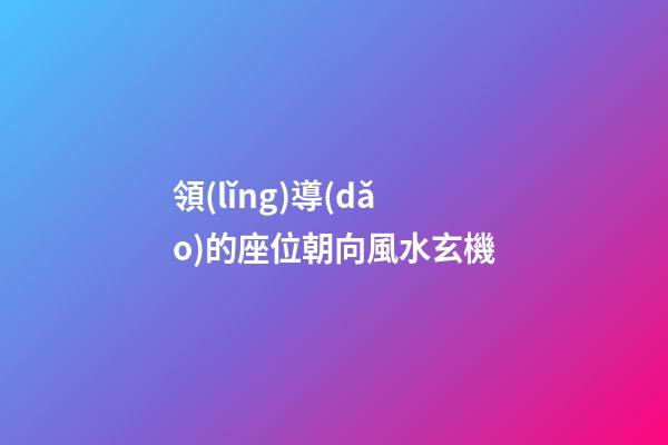 領(lǐng)導(dǎo)的座位朝向風水玄機