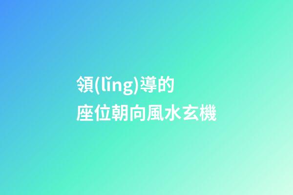 領(lǐng)導的座位朝向風水玄機