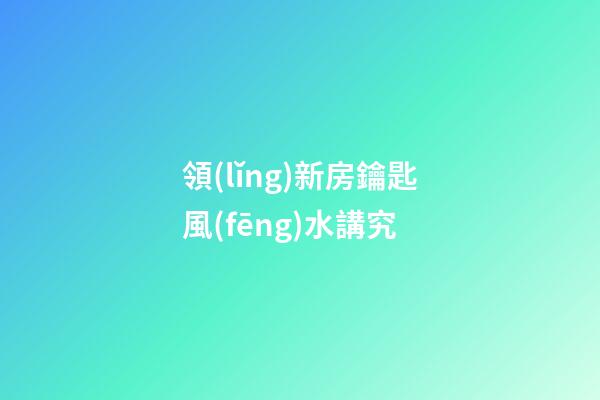 領(lǐng)新房鑰匙風(fēng)水講究