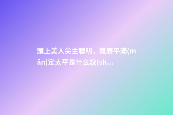 頭上美人尖主聰明，寬廣平滿(mǎn)定太平是什么說(shuō)法
