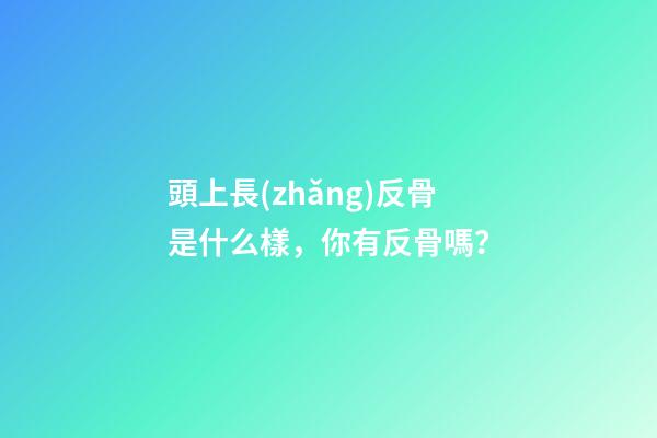 頭上長(zhǎng)反骨是什么樣，你有反骨嗎？