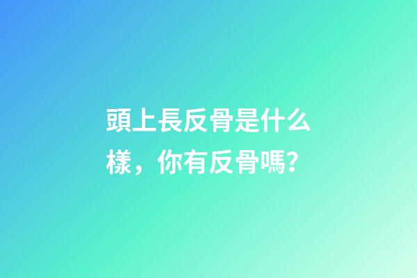 頭上長反骨是什么樣，你有反骨嗎？