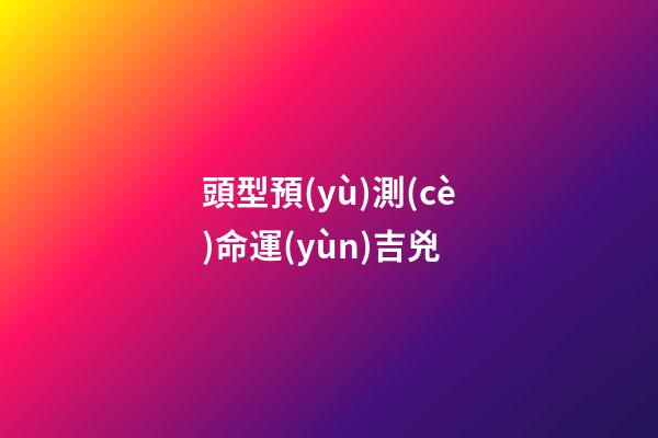 頭型預(yù)測(cè)命運(yùn)吉兇