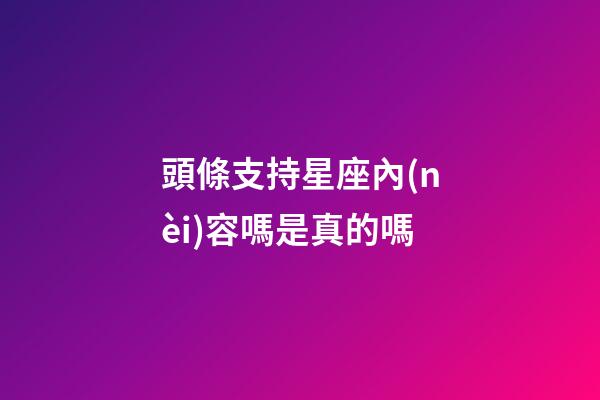 頭條支持星座內(nèi)容嗎是真的嗎-第1張-星座運勢-玄機派