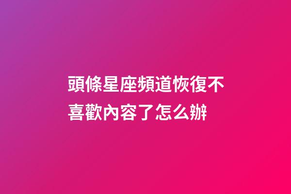 頭條星座頻道恢復不喜歡內容了怎么辦-第1張-星座運勢-玄機派