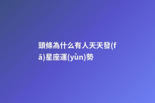 頭條為什么有人天天發(fā)星座運(yùn)勢-第1張-星座運(yùn)勢-玄機(jī)派
